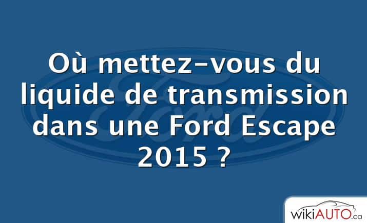 Où mettez-vous du liquide de transmission dans une Ford Escape 2015 ?